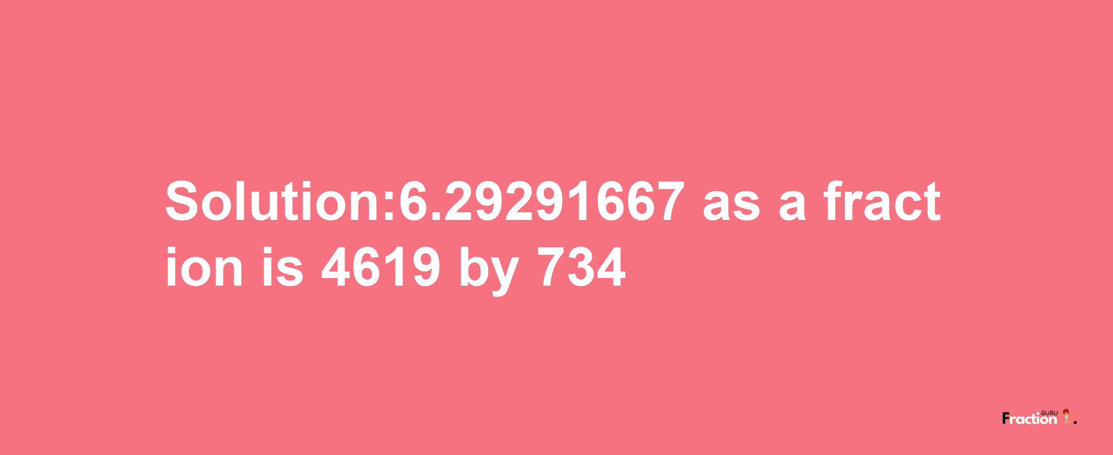 Solution:6.29291667 as a fraction is 4619/734