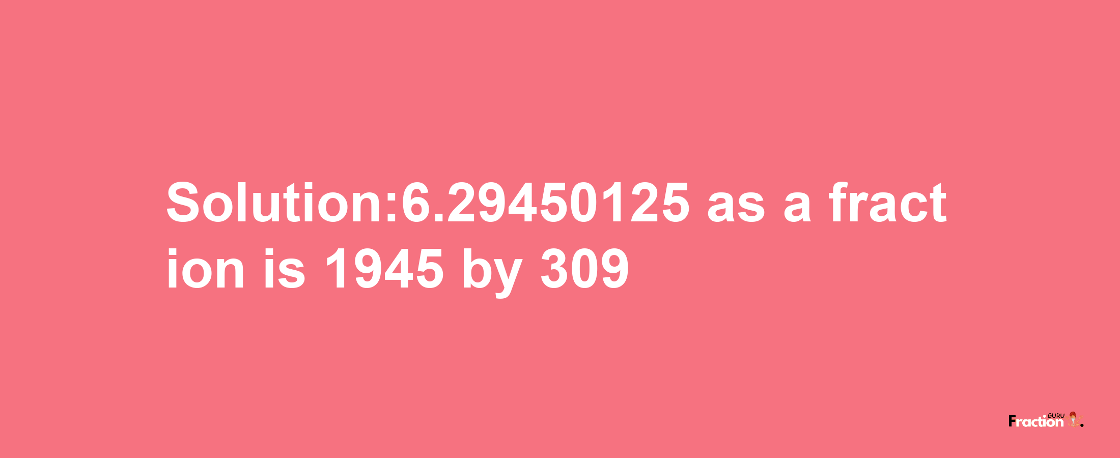 Solution:6.29450125 as a fraction is 1945/309