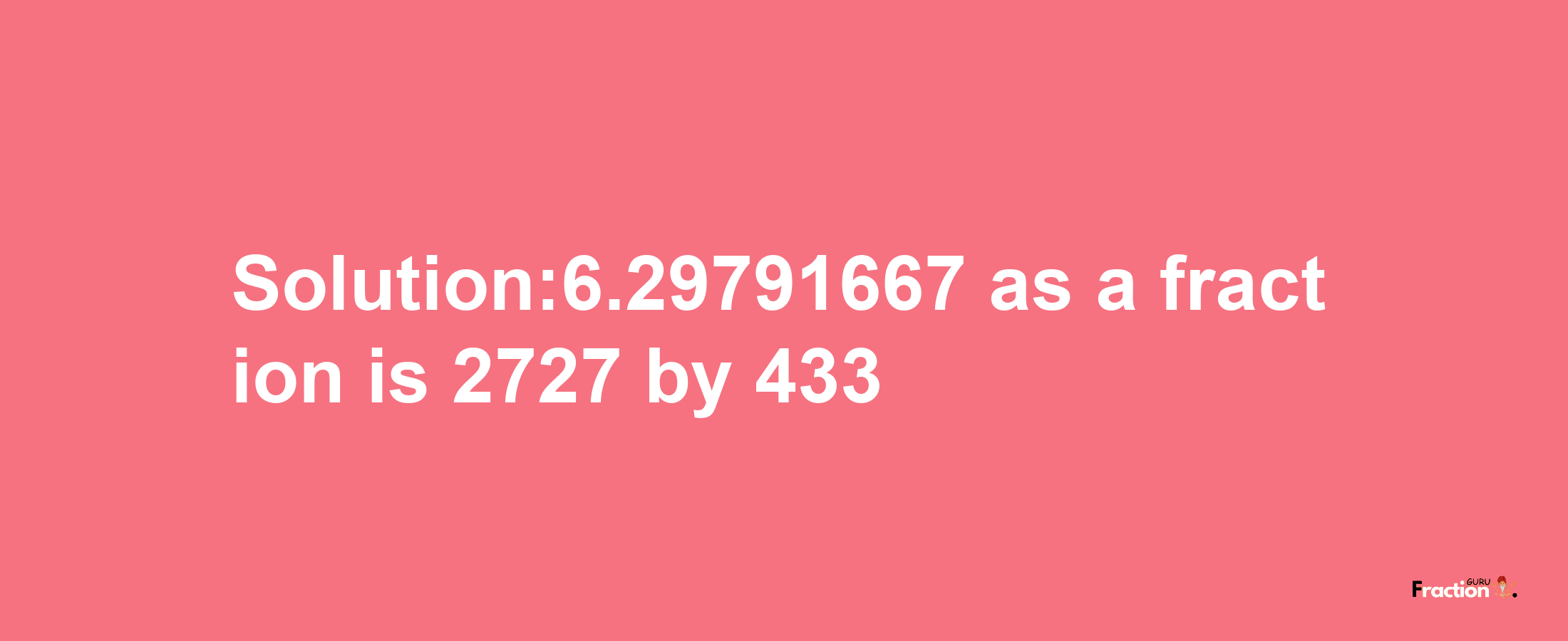 Solution:6.29791667 as a fraction is 2727/433