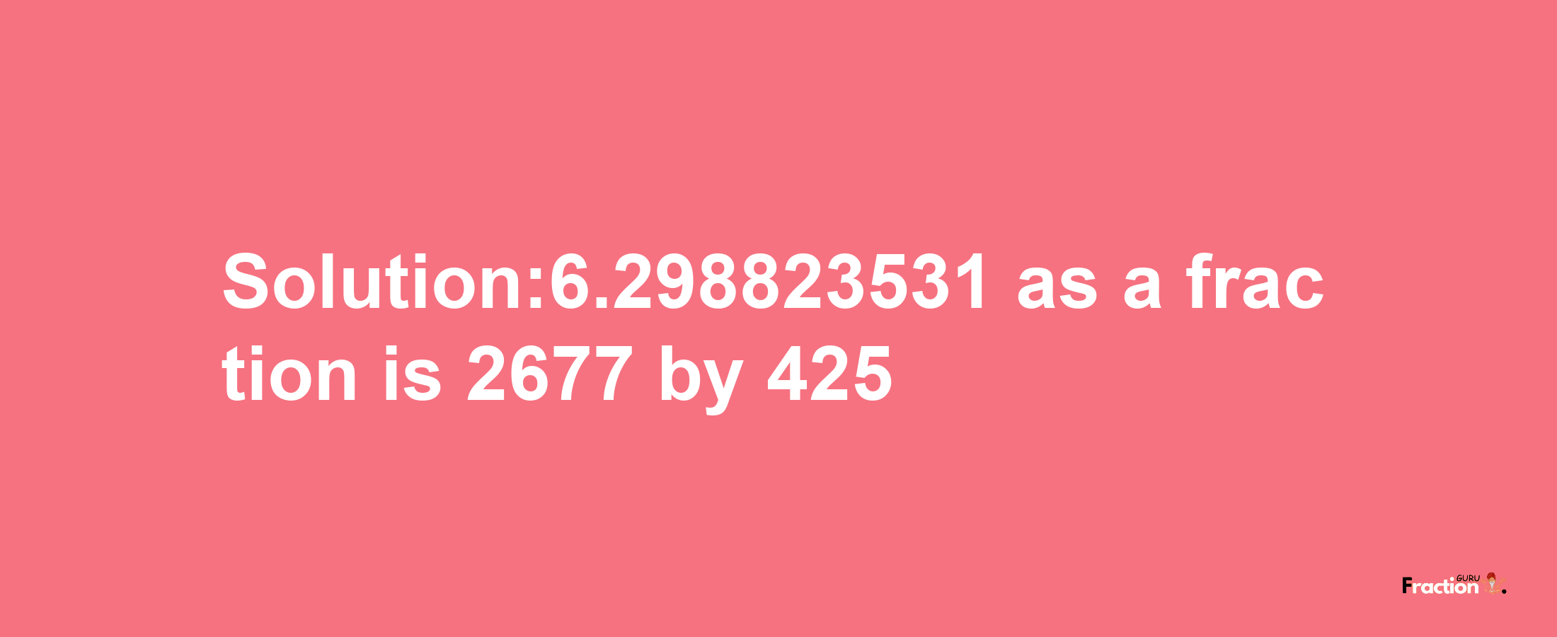 Solution:6.298823531 as a fraction is 2677/425