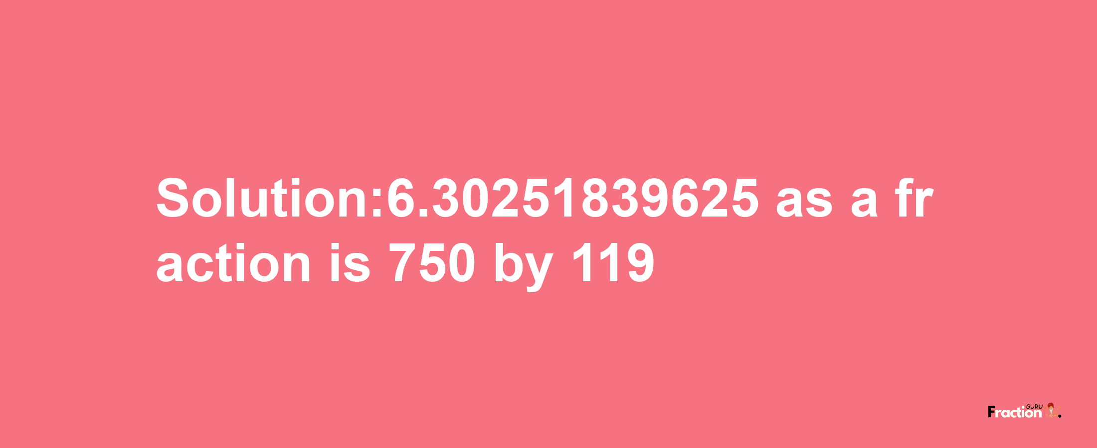 Solution:6.30251839625 as a fraction is 750/119