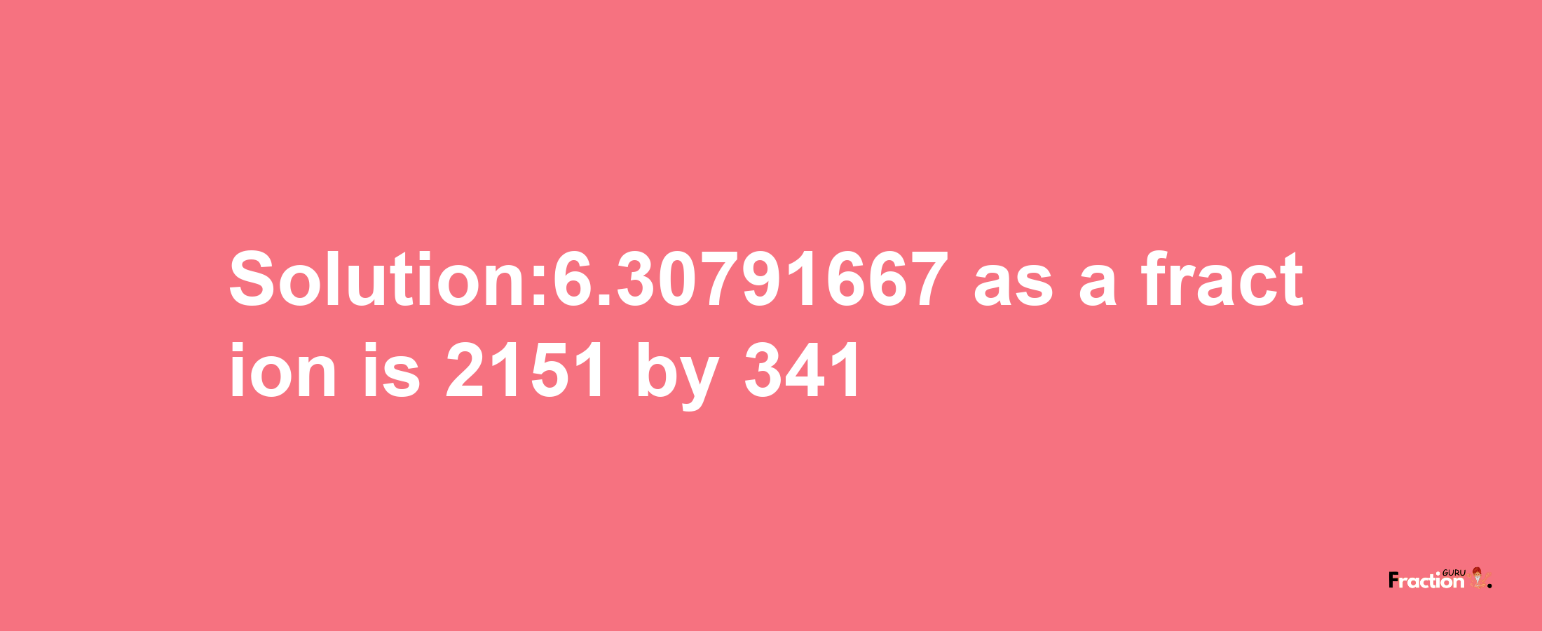 Solution:6.30791667 as a fraction is 2151/341