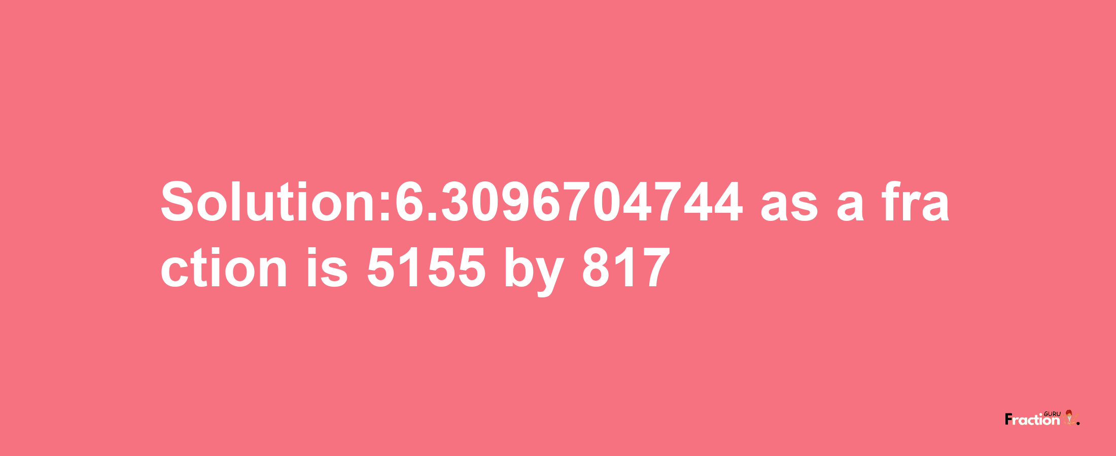 Solution:6.3096704744 as a fraction is 5155/817