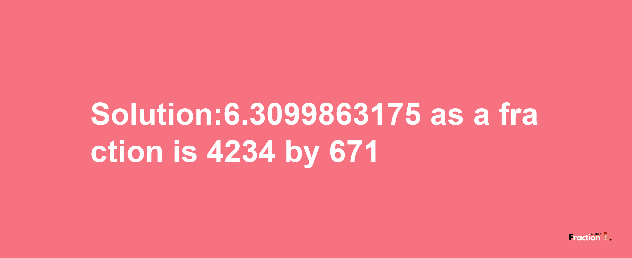 Solution:6.3099863175 as a fraction is 4234/671