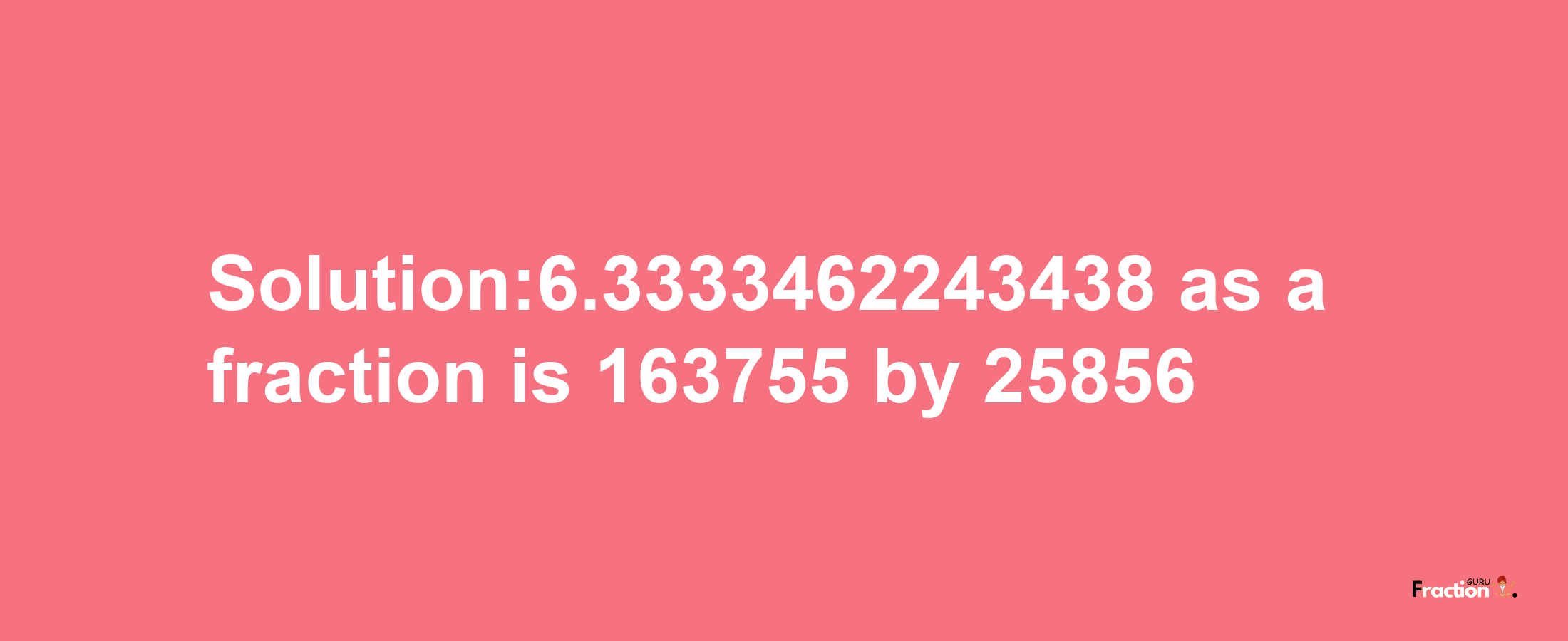 Solution:6.3333462243438 as a fraction is 163755/25856