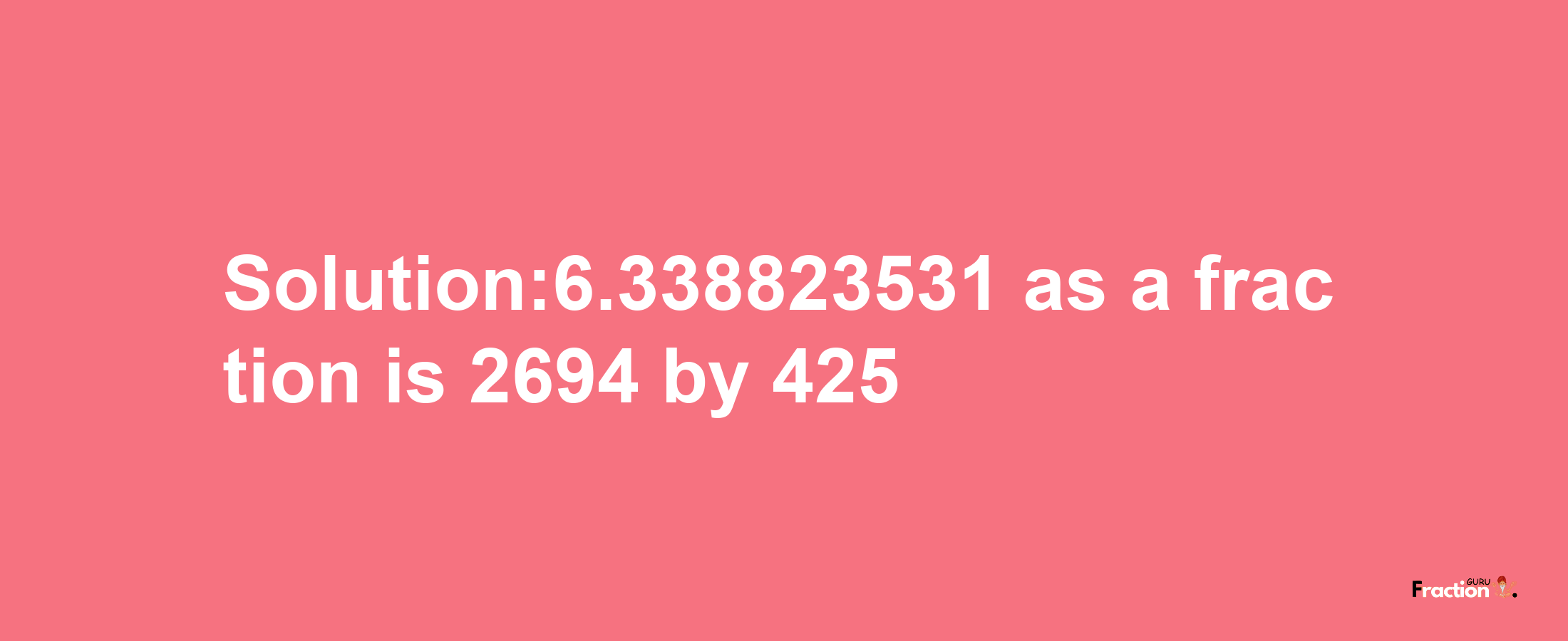 Solution:6.338823531 as a fraction is 2694/425