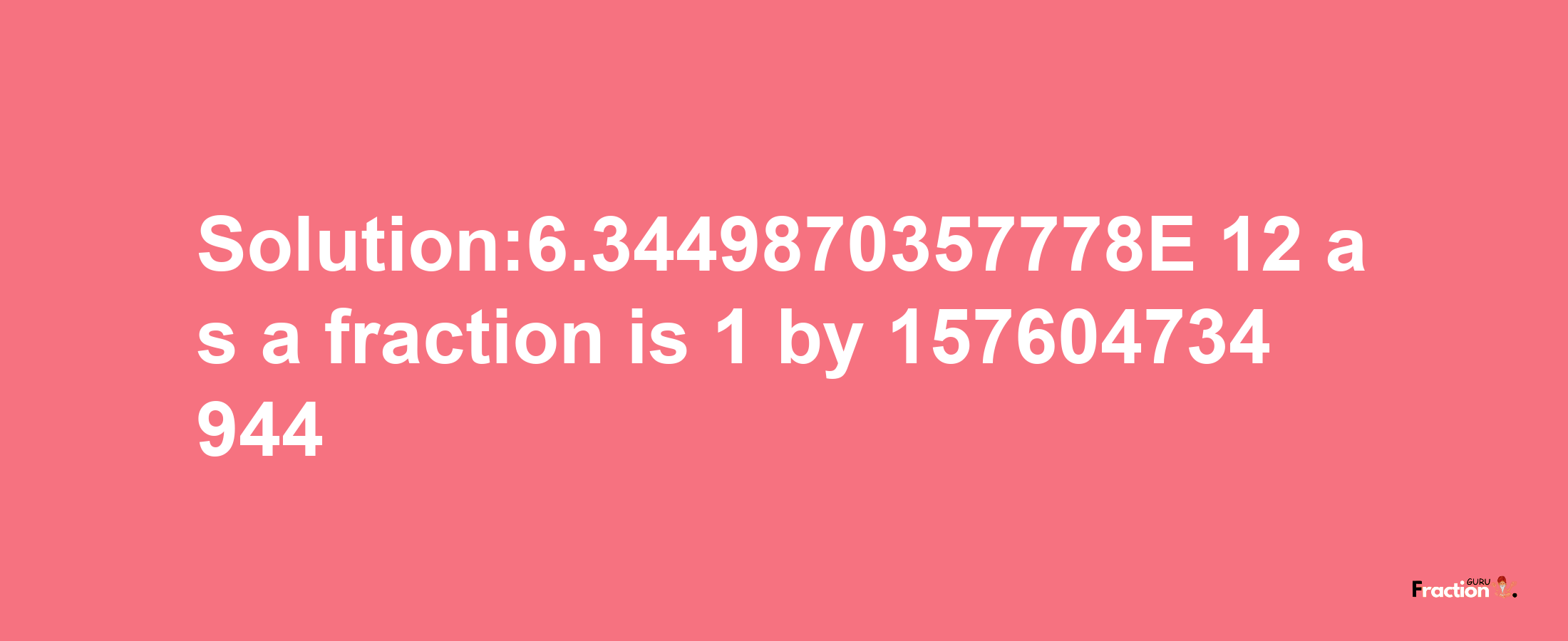 Solution:6.3449870357778E-12 as a fraction is 1/157604734944