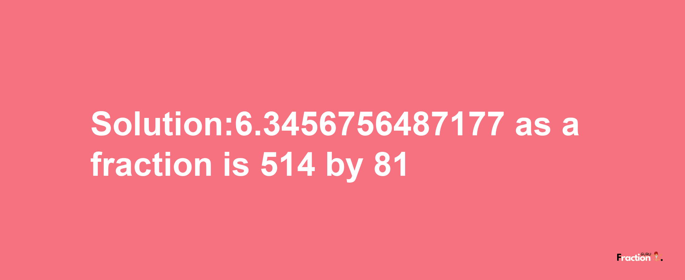 Solution:6.3456756487177 as a fraction is 514/81