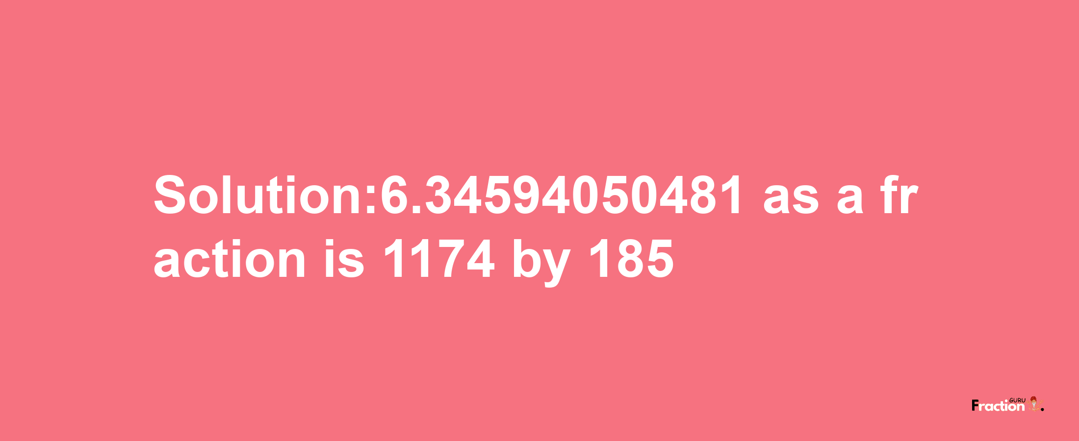 Solution:6.34594050481 as a fraction is 1174/185