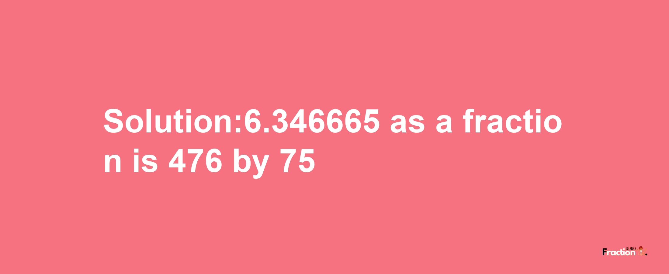 Solution:6.346665 as a fraction is 476/75