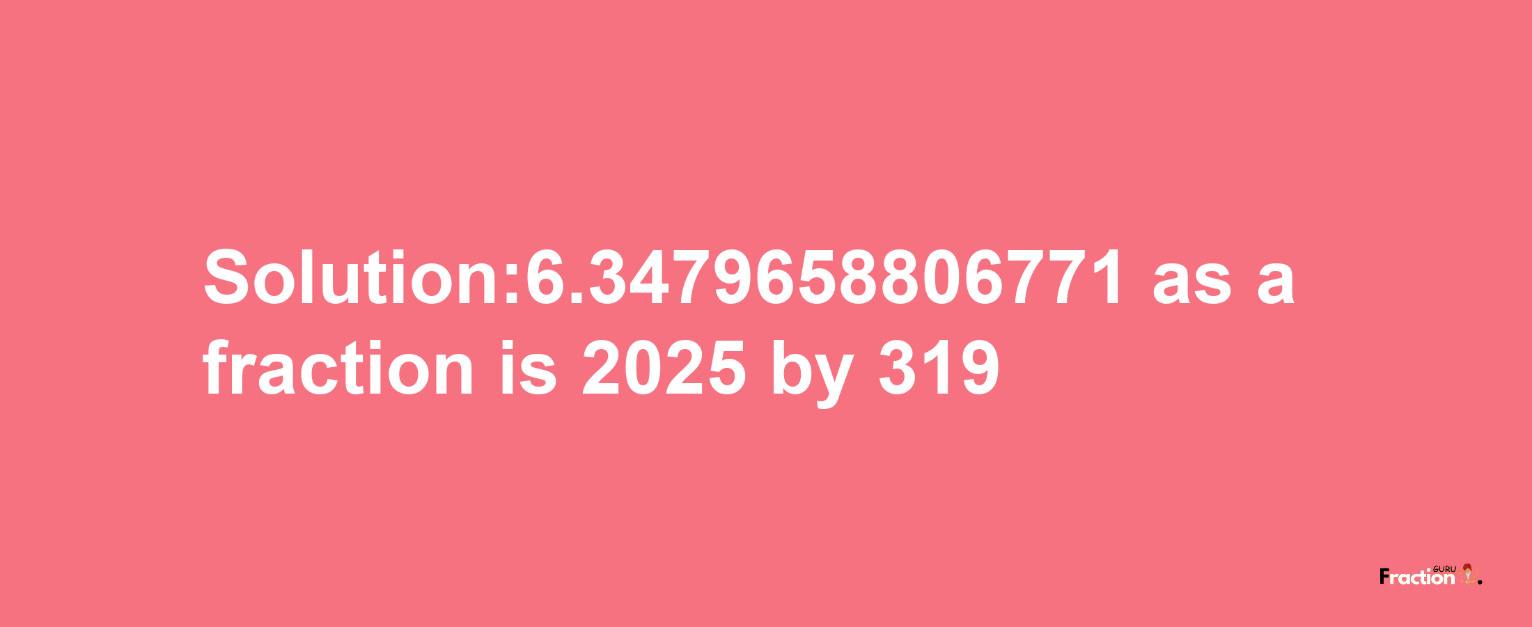 Solution:6.3479658806771 as a fraction is 2025/319