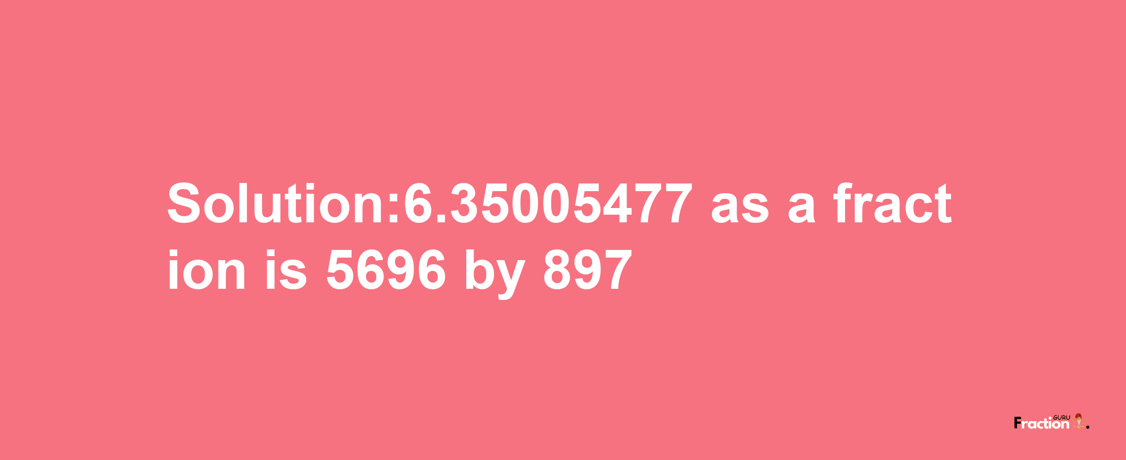 Solution:6.35005477 as a fraction is 5696/897