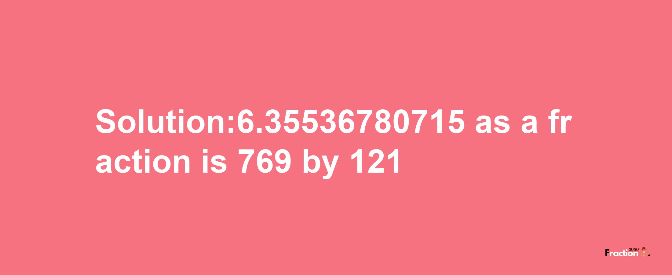 Solution:6.35536780715 as a fraction is 769/121