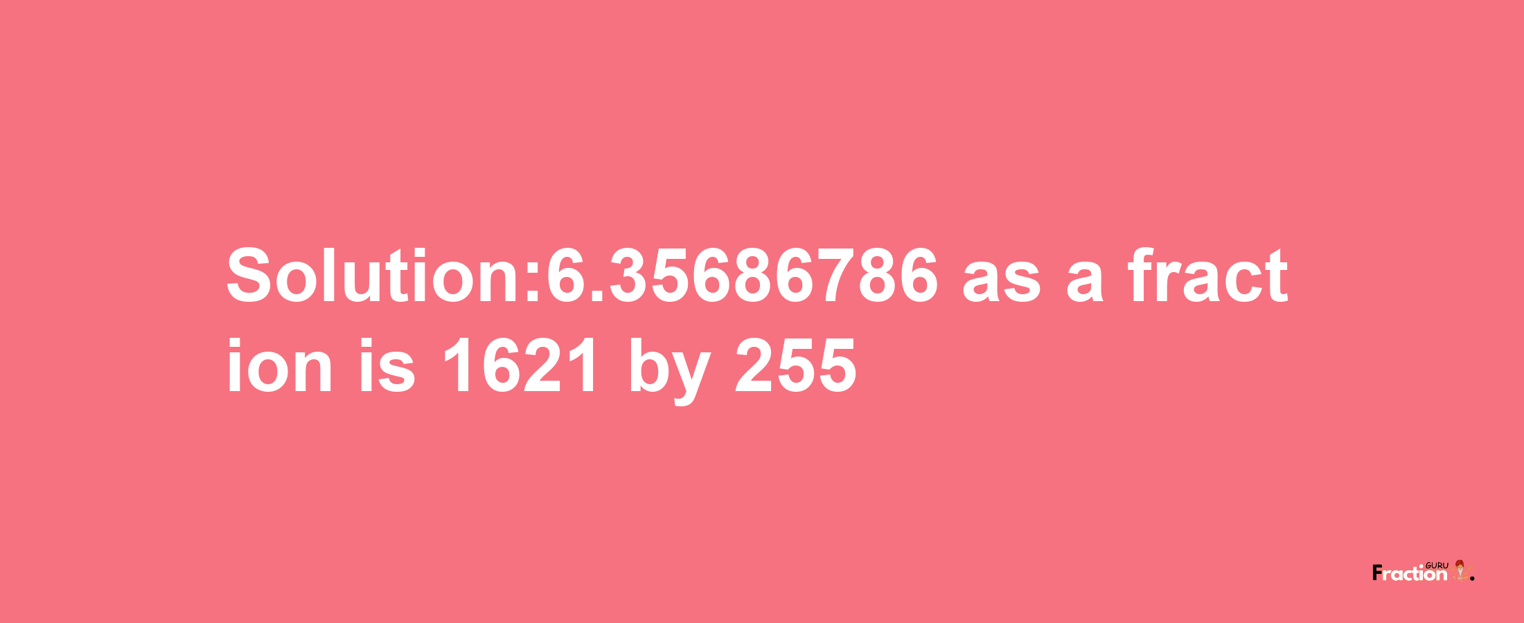 Solution:6.35686786 as a fraction is 1621/255