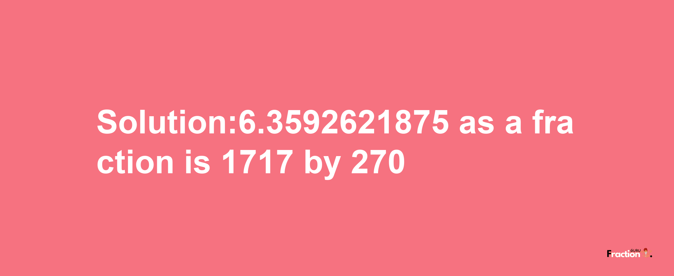 Solution:6.3592621875 as a fraction is 1717/270