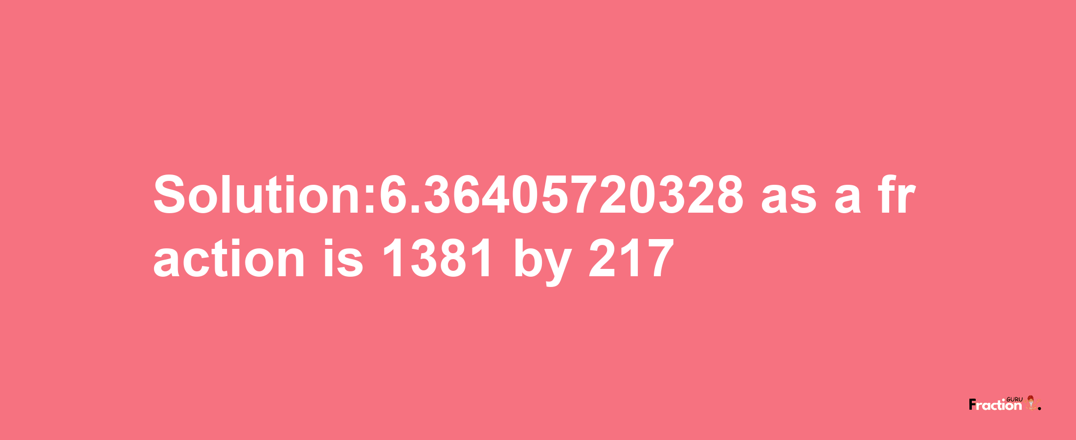 Solution:6.36405720328 as a fraction is 1381/217