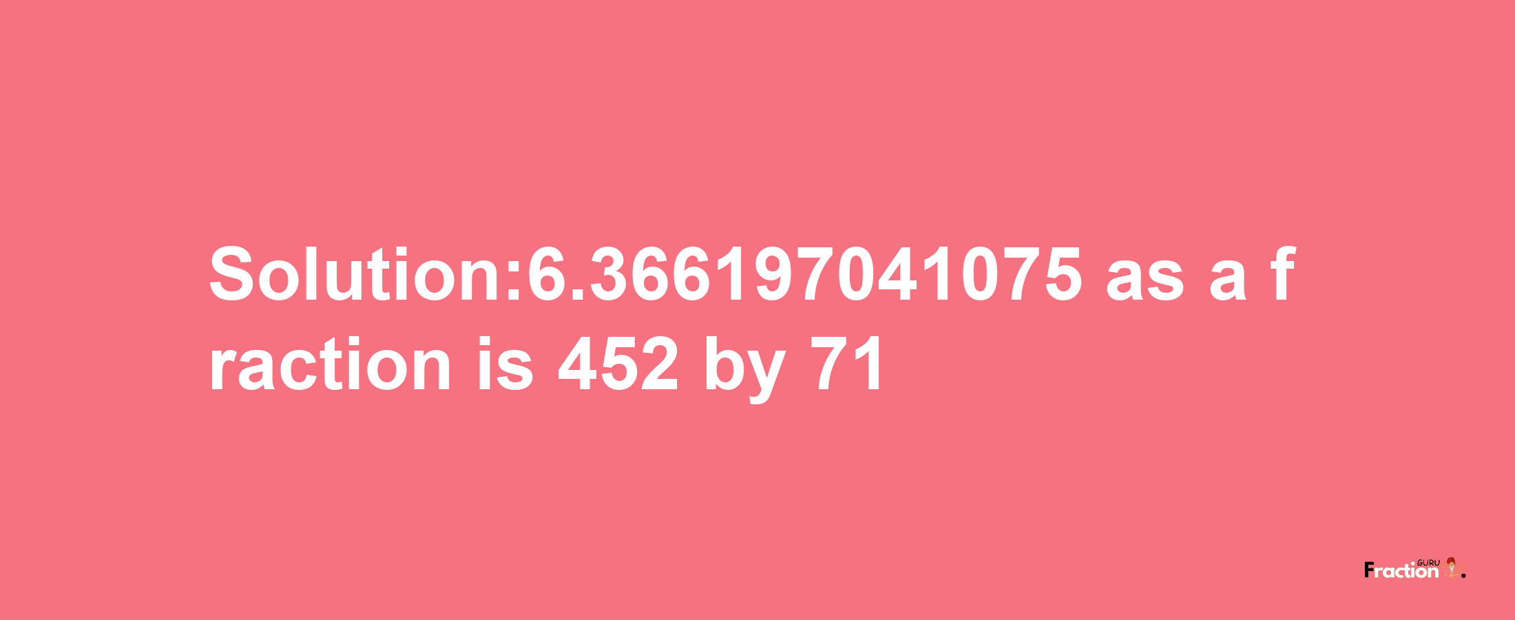 Solution:6.366197041075 as a fraction is 452/71