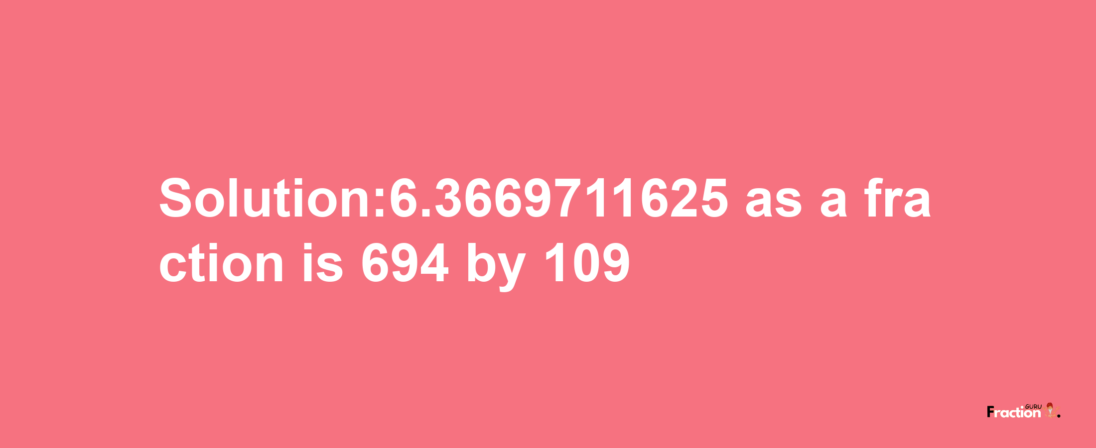 Solution:6.3669711625 as a fraction is 694/109