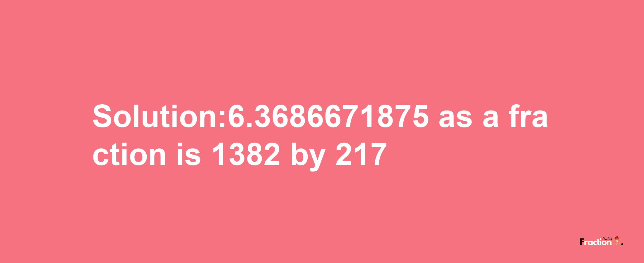 Solution:6.3686671875 as a fraction is 1382/217