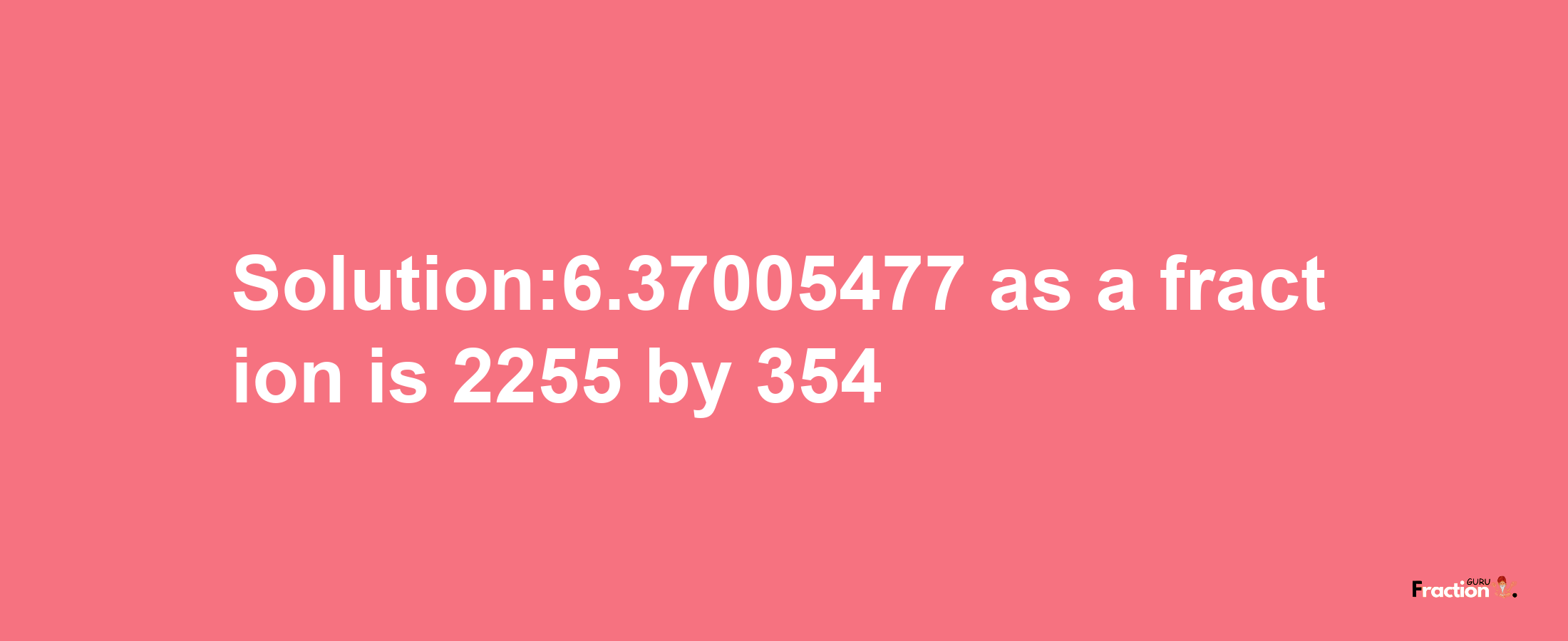 Solution:6.37005477 as a fraction is 2255/354