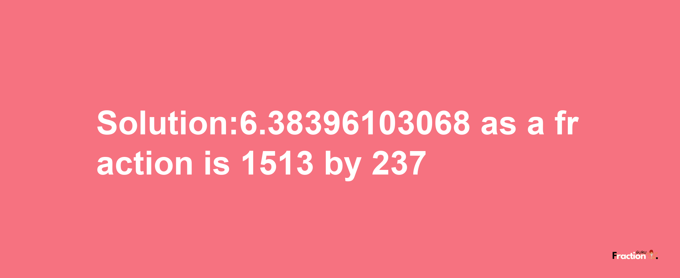 Solution:6.38396103068 as a fraction is 1513/237