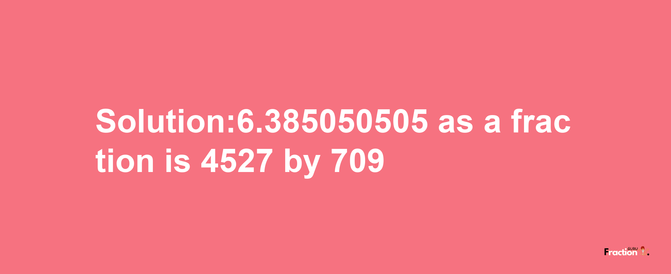 Solution:6.385050505 as a fraction is 4527/709