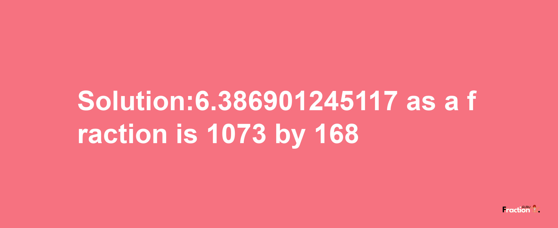 Solution:6.386901245117 as a fraction is 1073/168