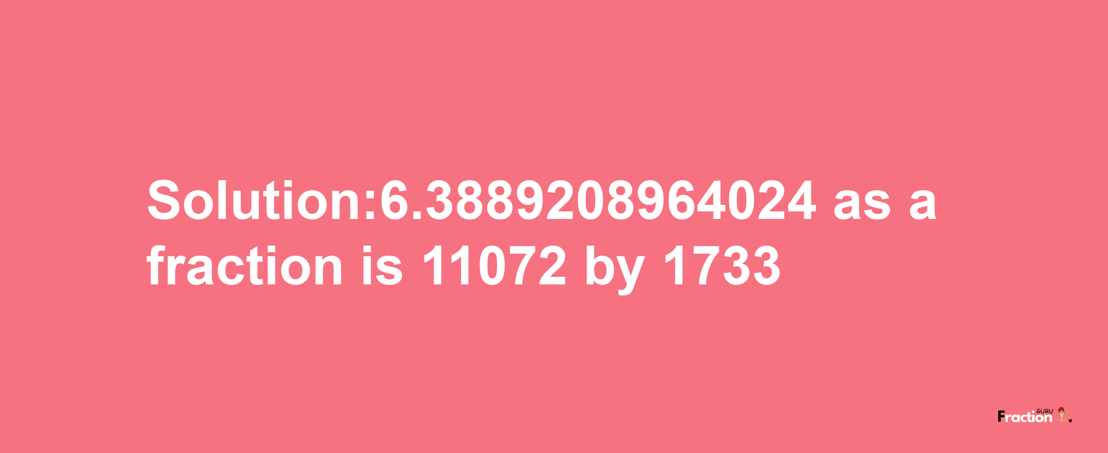 Solution:6.3889208964024 as a fraction is 11072/1733