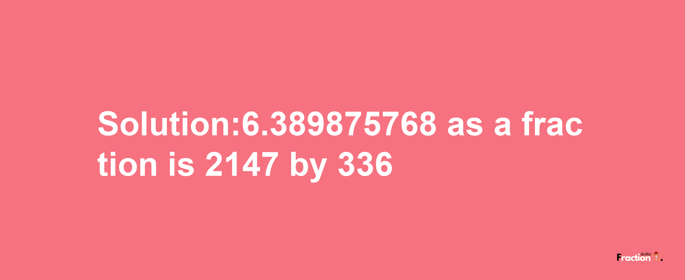 Solution:6.389875768 as a fraction is 2147/336