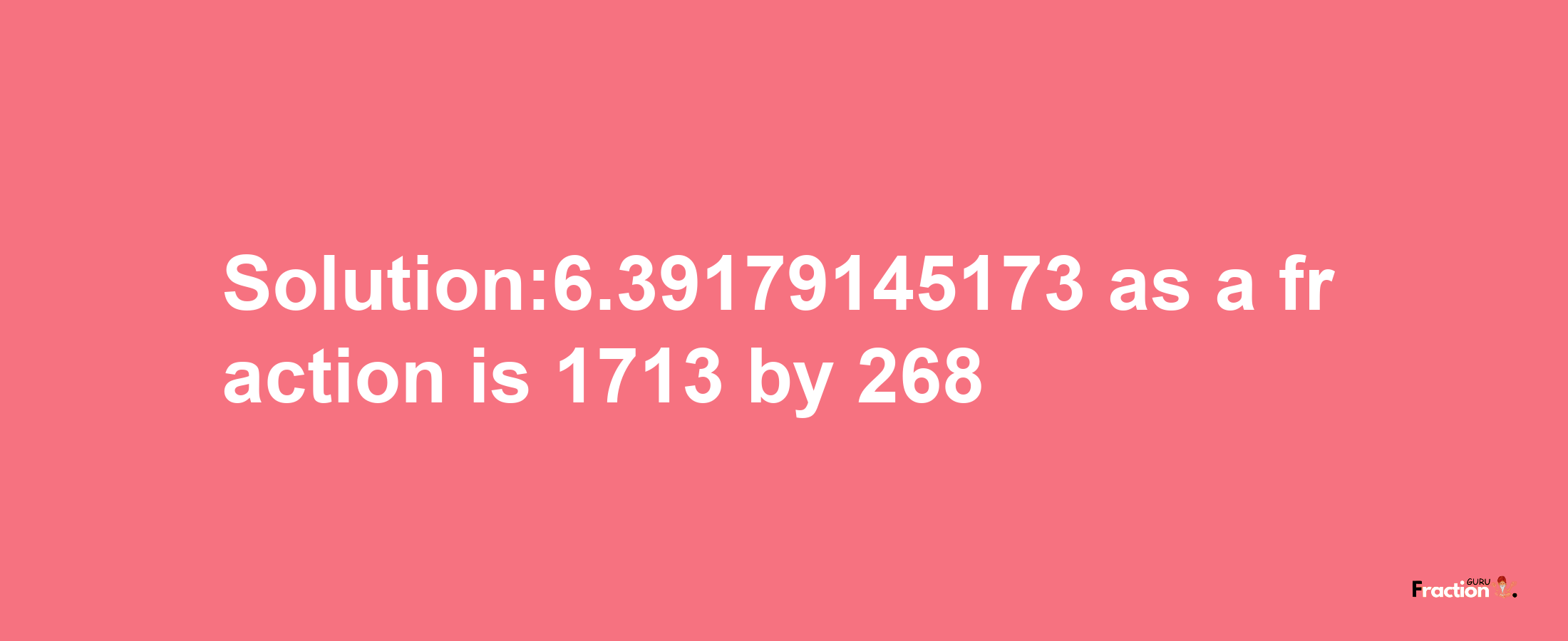 Solution:6.39179145173 as a fraction is 1713/268