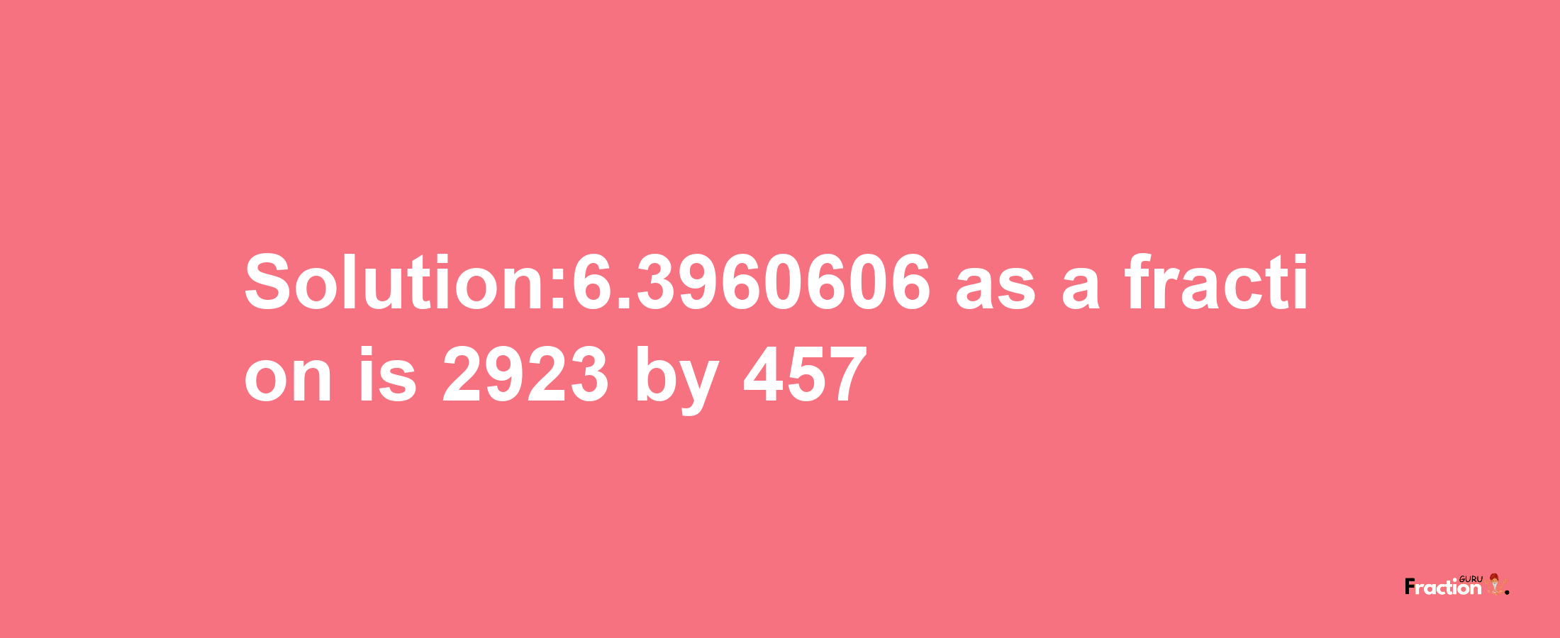 Solution:6.3960606 as a fraction is 2923/457