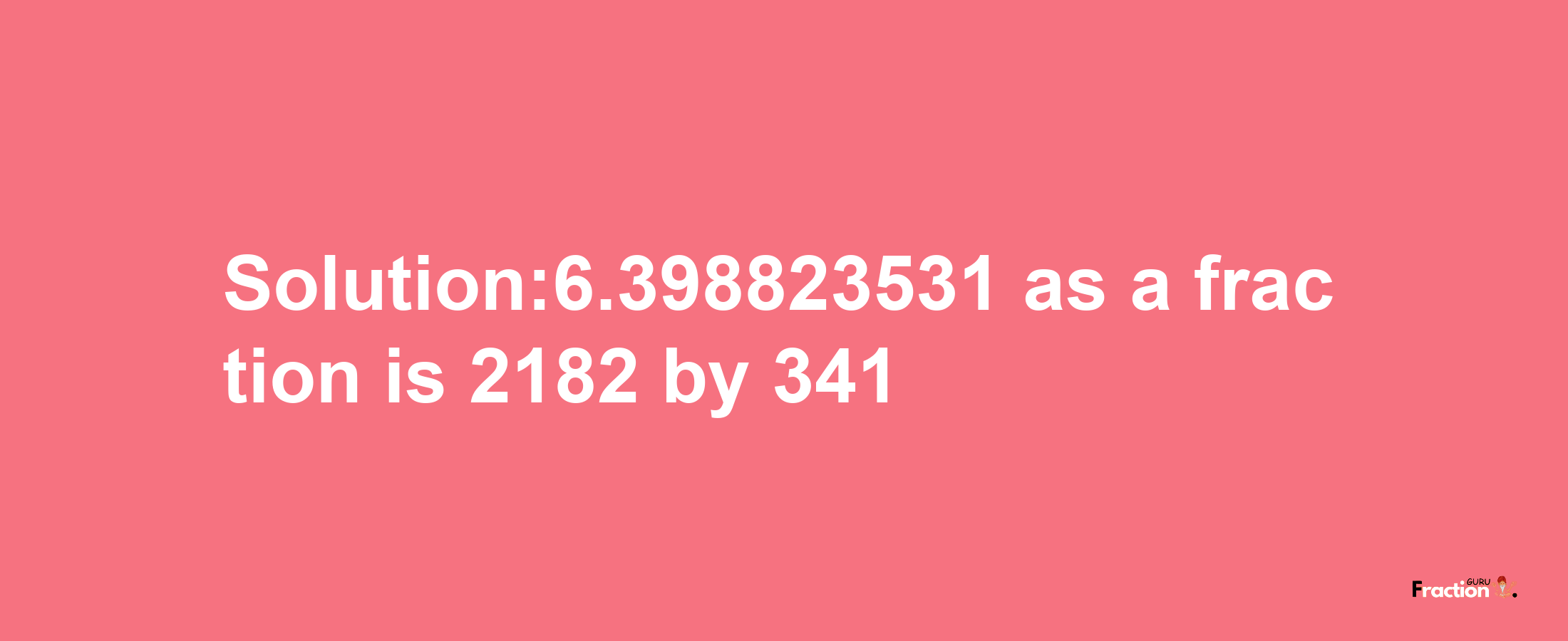 Solution:6.398823531 as a fraction is 2182/341