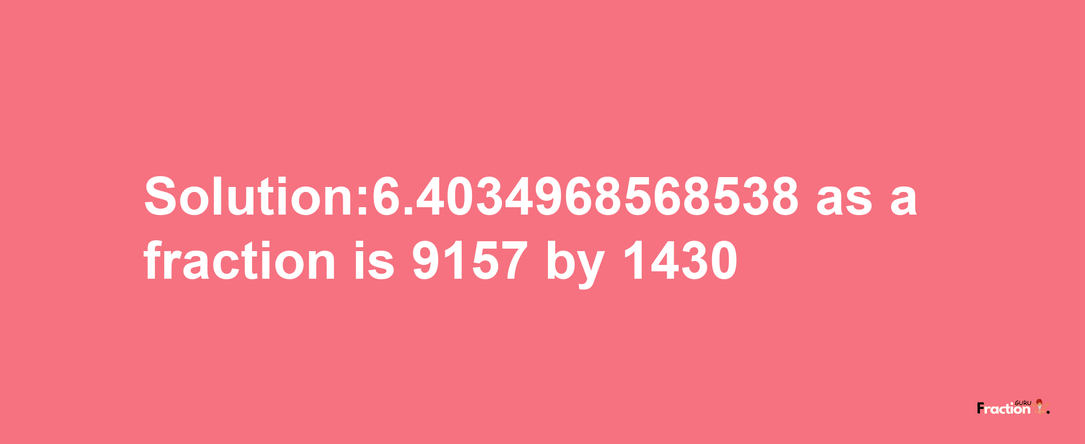 Solution:6.4034968568538 as a fraction is 9157/1430