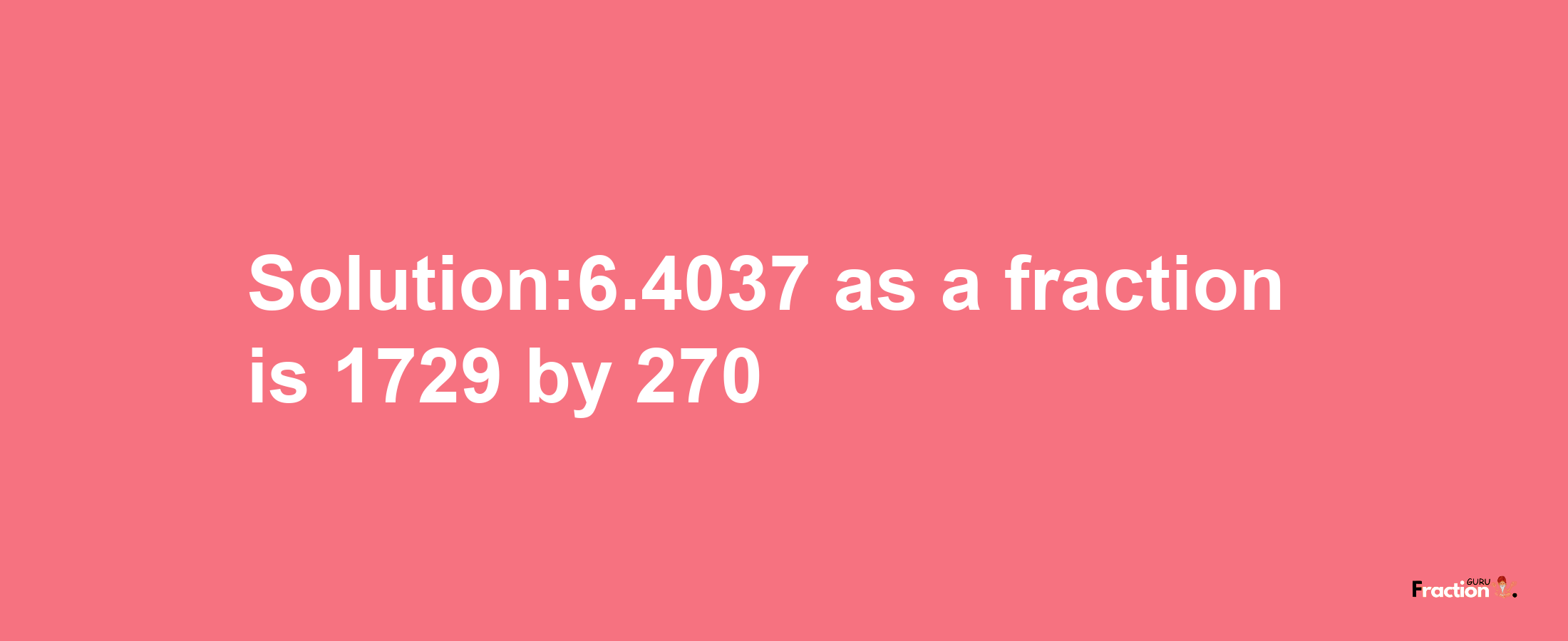 Solution:6.4037 as a fraction is 1729/270