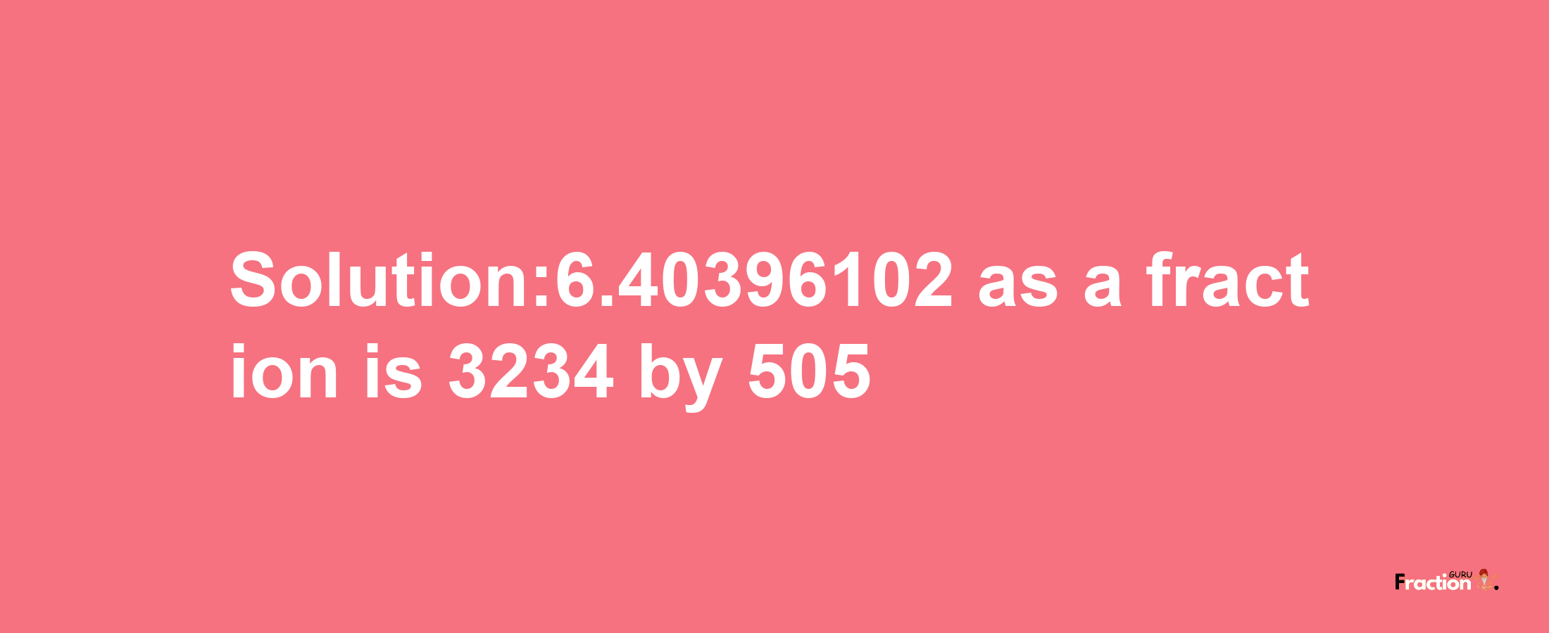 Solution:6.40396102 as a fraction is 3234/505