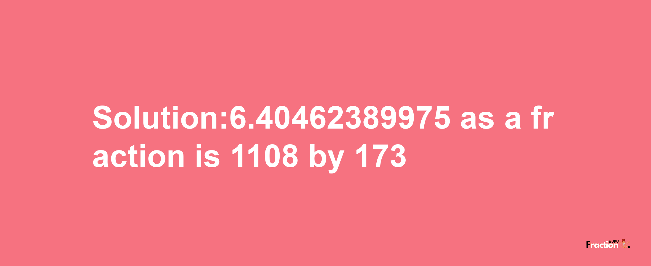 Solution:6.40462389975 as a fraction is 1108/173