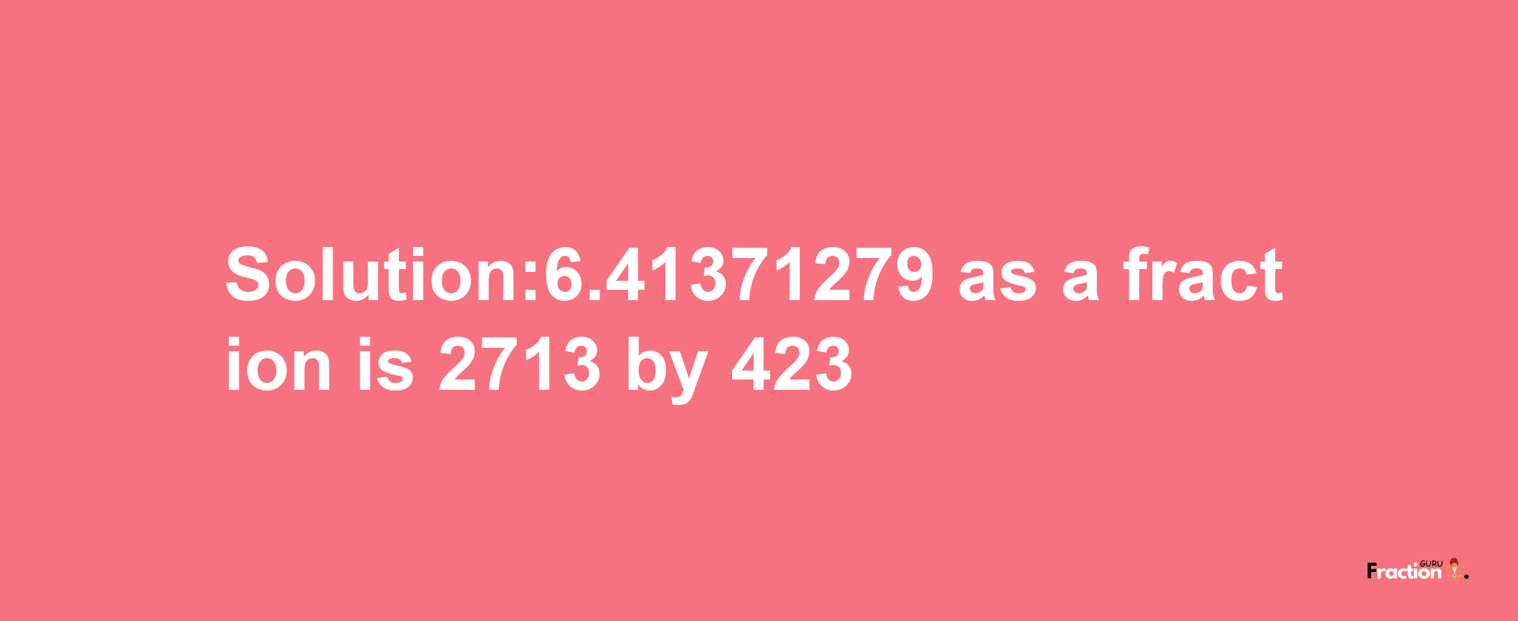 Solution:6.41371279 as a fraction is 2713/423