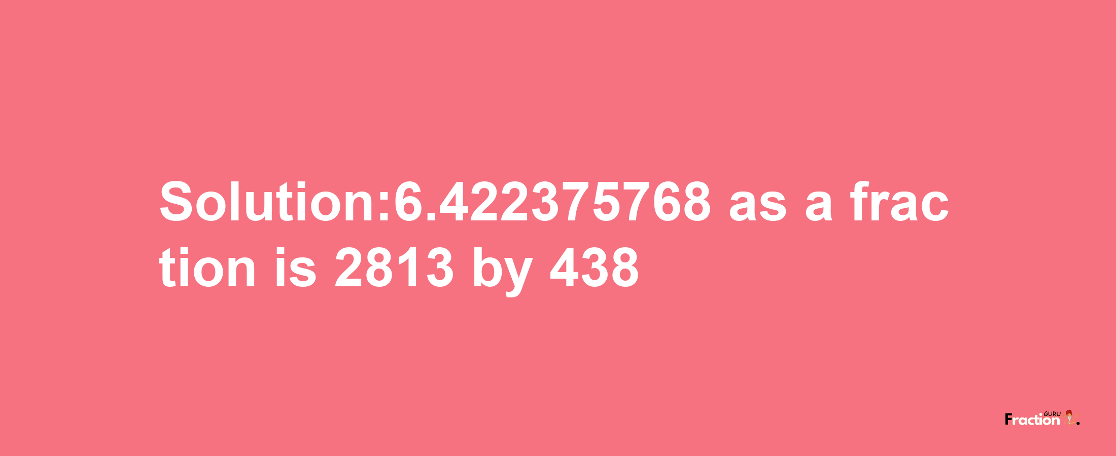 Solution:6.422375768 as a fraction is 2813/438