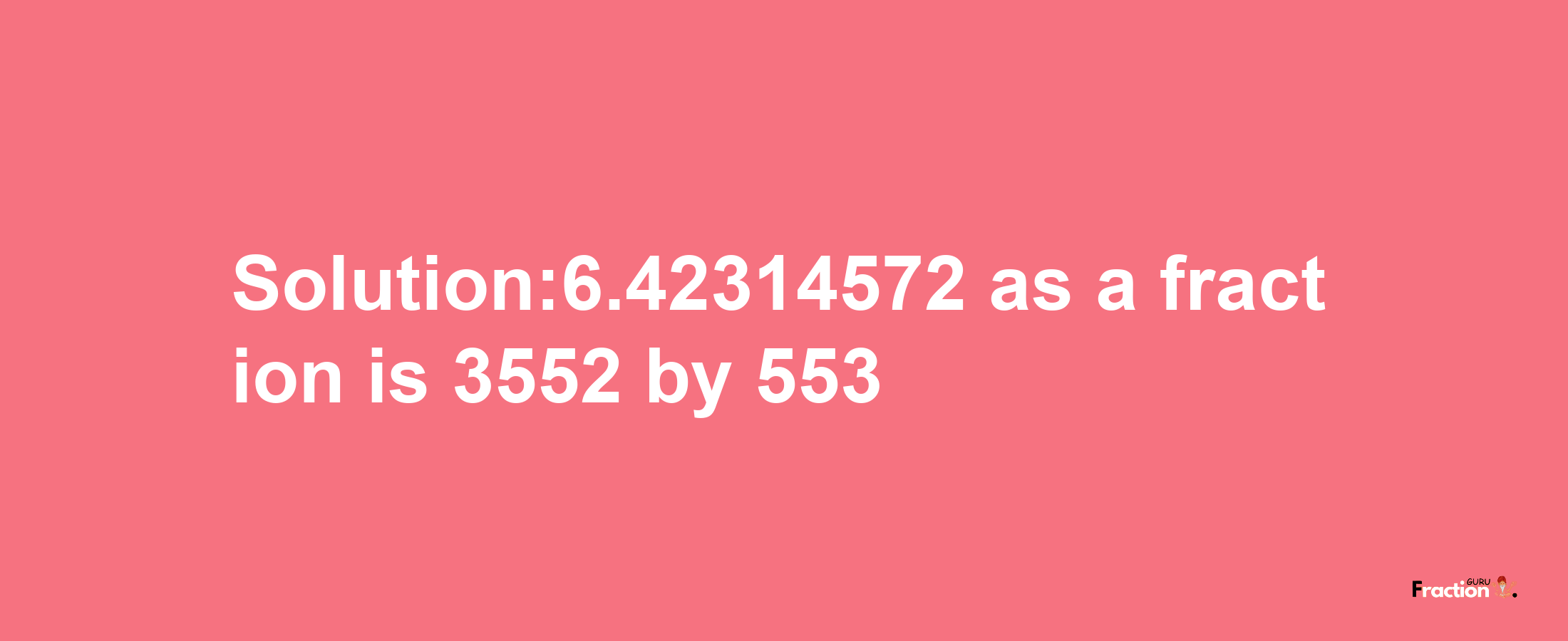 Solution:6.42314572 as a fraction is 3552/553