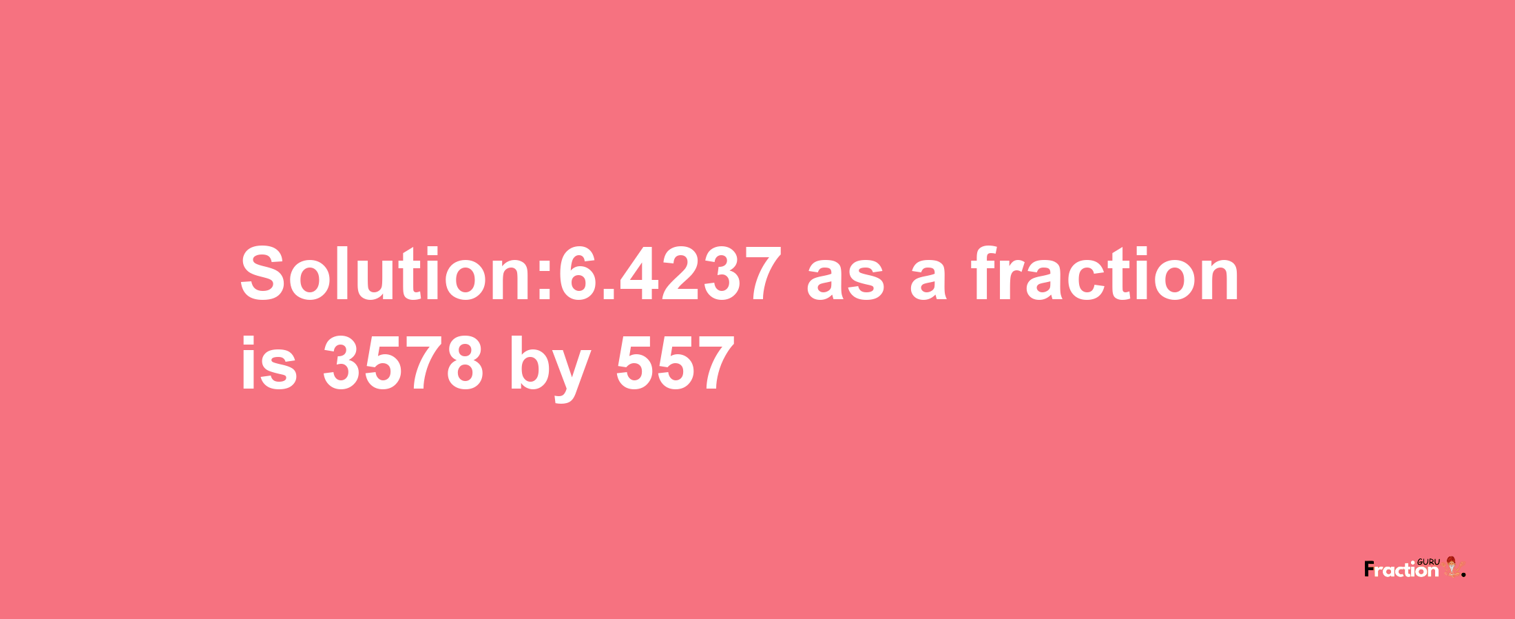 Solution:6.4237 as a fraction is 3578/557