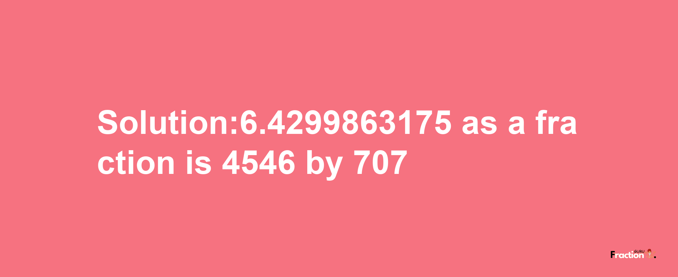 Solution:6.4299863175 as a fraction is 4546/707