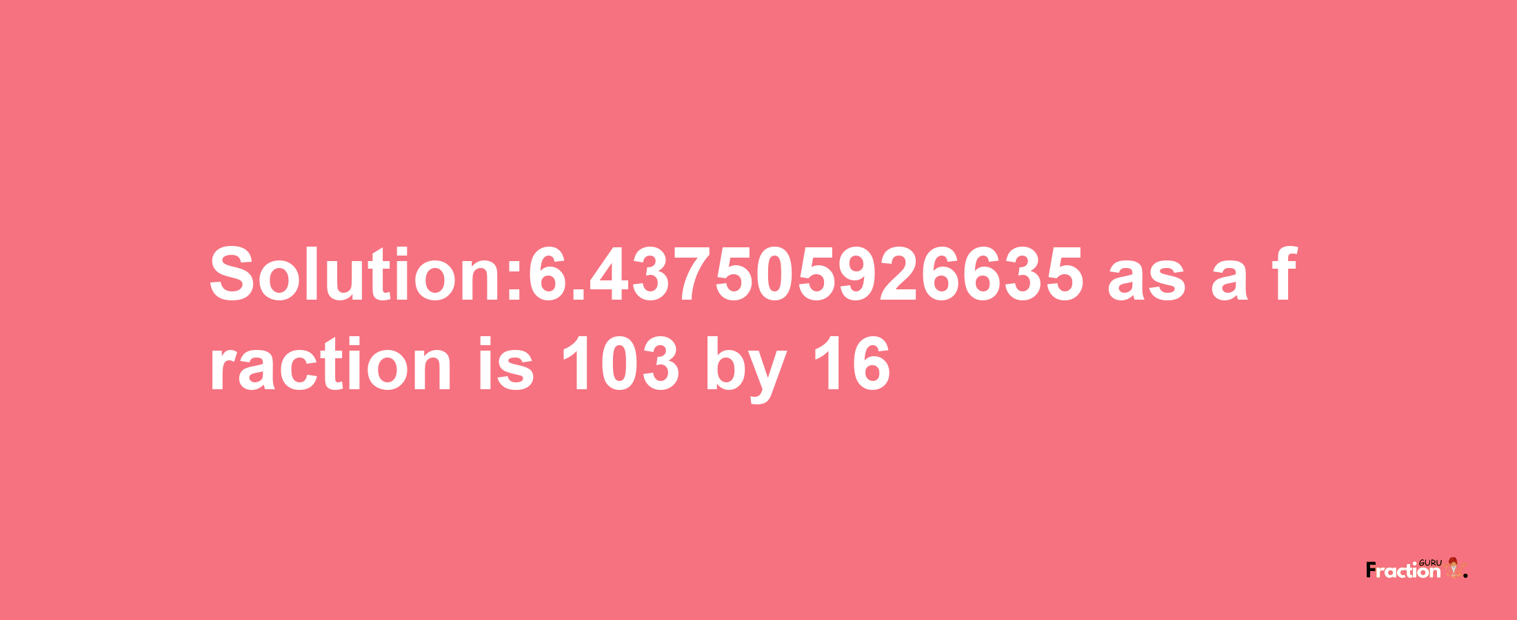 Solution:6.437505926635 as a fraction is 103/16