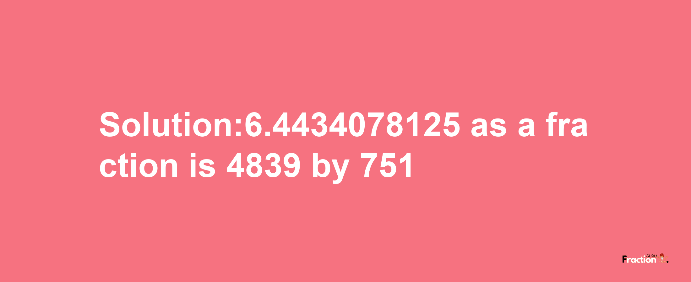 Solution:6.4434078125 as a fraction is 4839/751