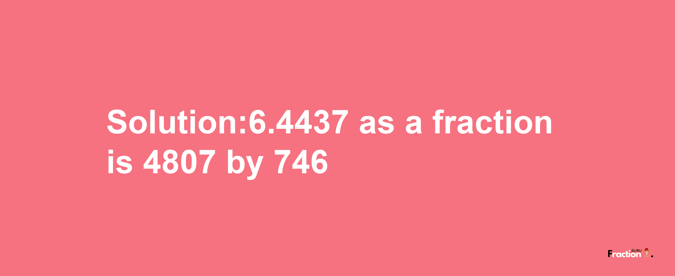 Solution:6.4437 as a fraction is 4807/746