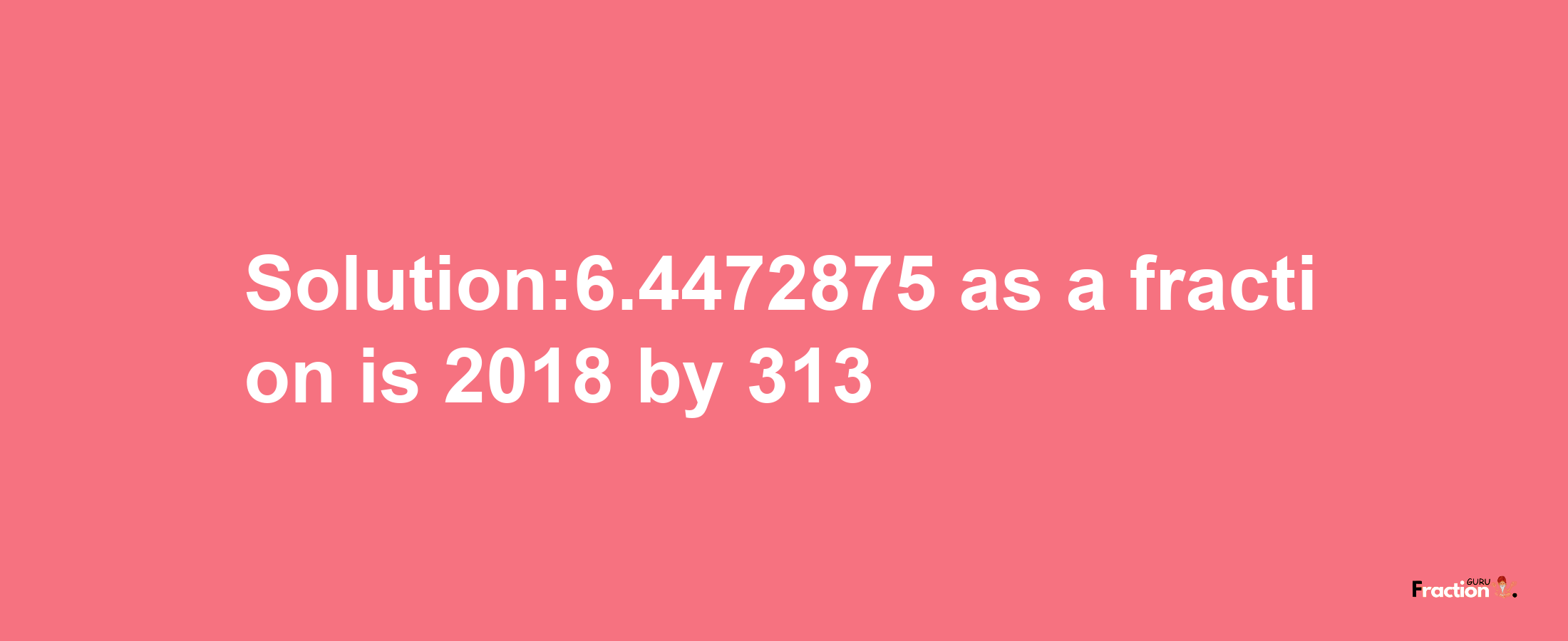 Solution:6.4472875 as a fraction is 2018/313