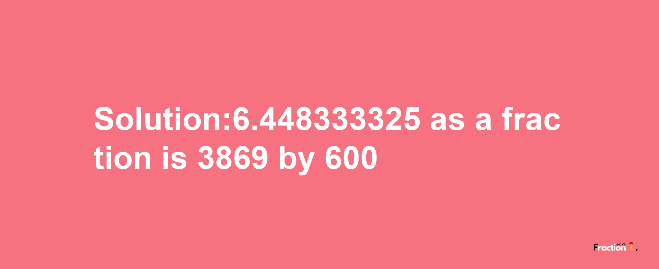 Solution:6.448333325 as a fraction is 3869/600