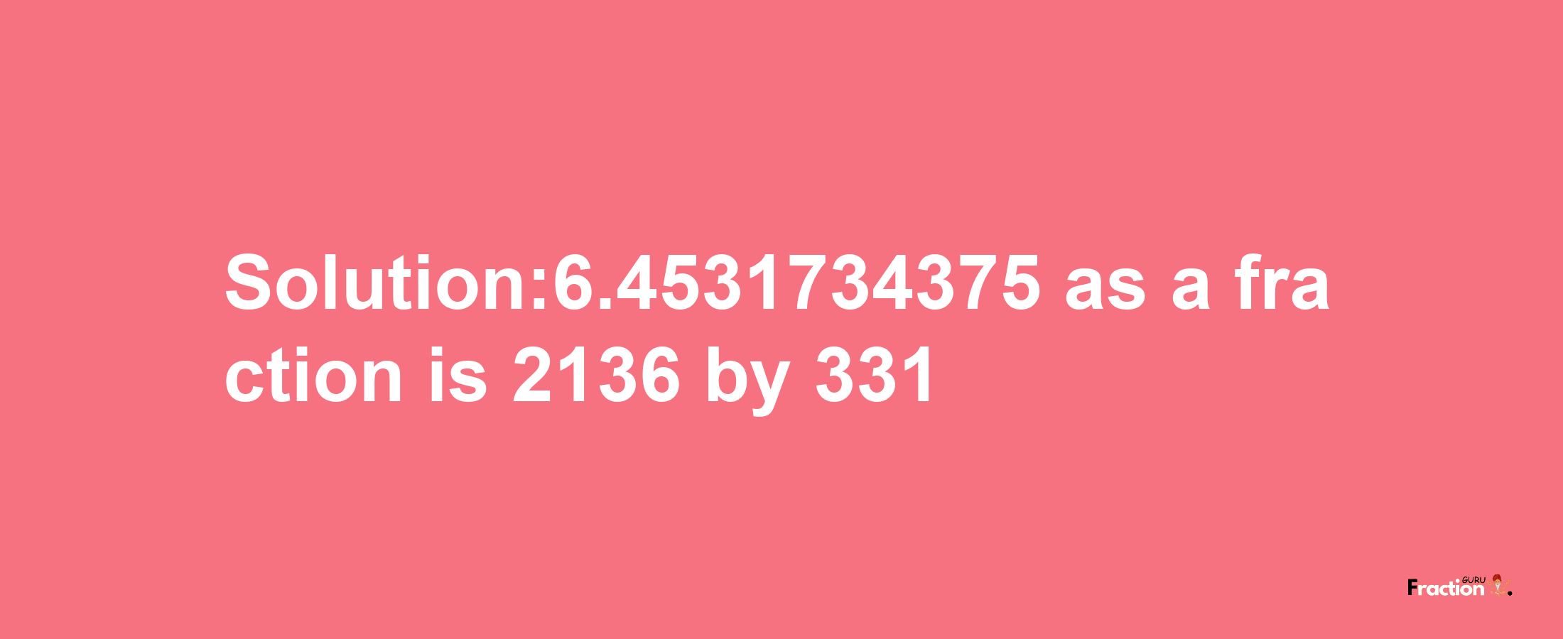 Solution:6.4531734375 as a fraction is 2136/331