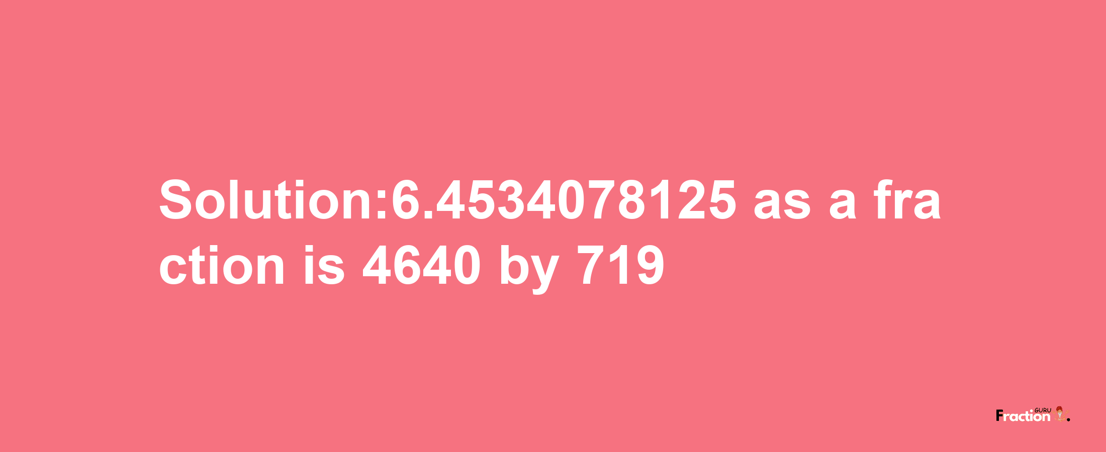 Solution:6.4534078125 as a fraction is 4640/719