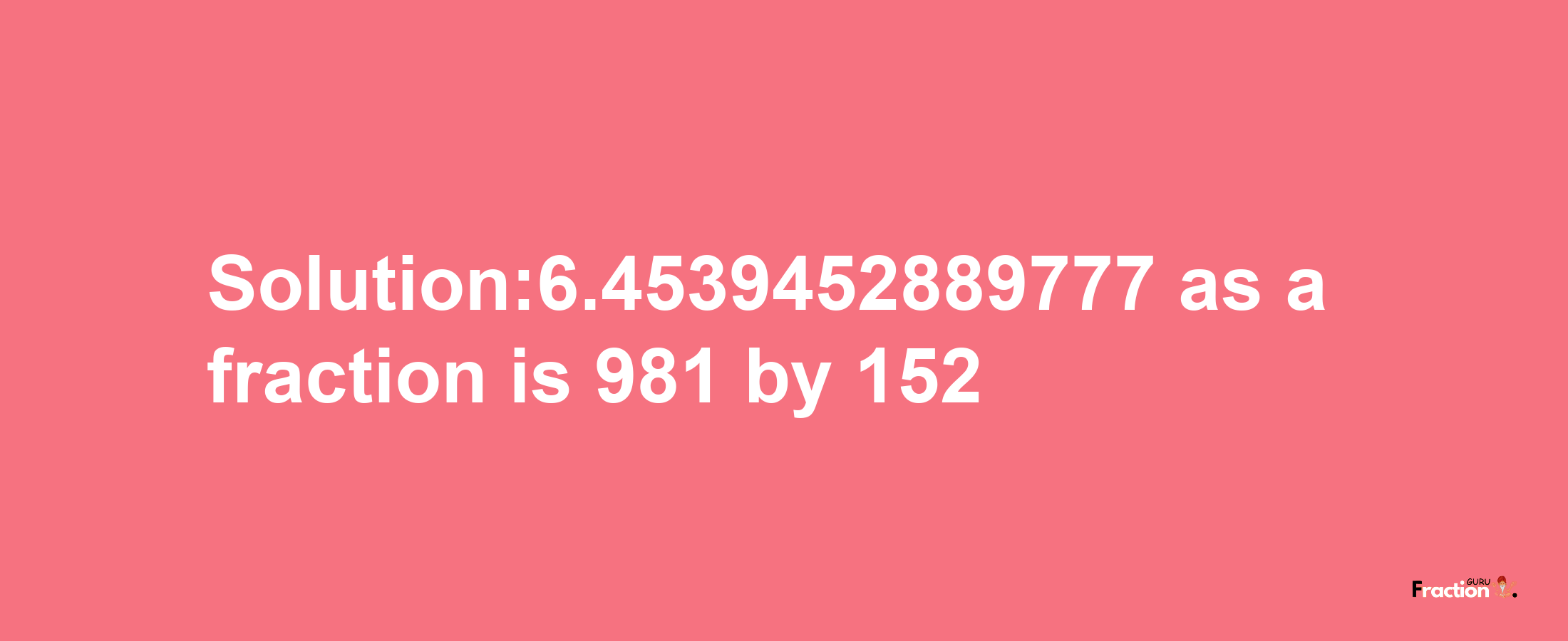 Solution:6.4539452889777 as a fraction is 981/152