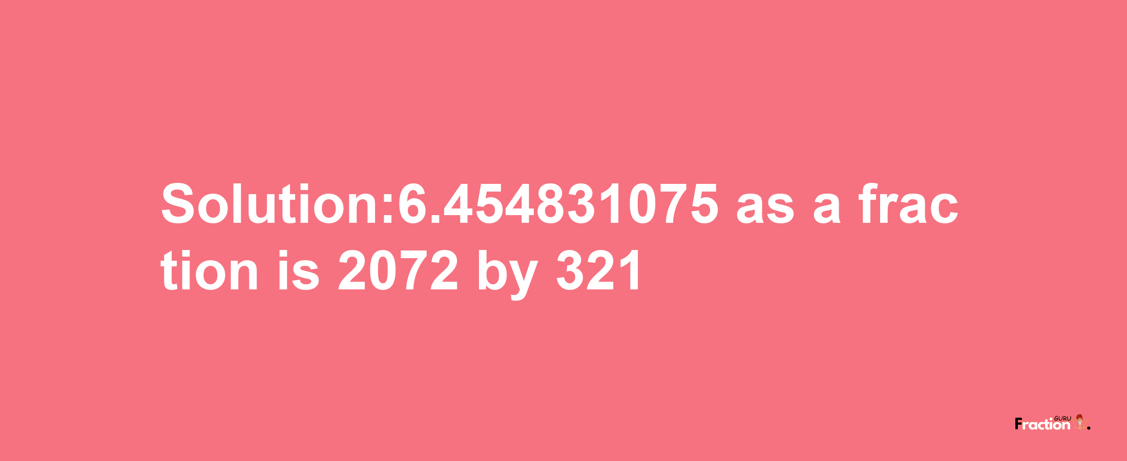 Solution:6.454831075 as a fraction is 2072/321